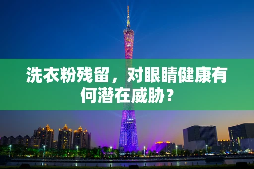 洗衣粉残留，对眼睛健康有何潜在威胁？
