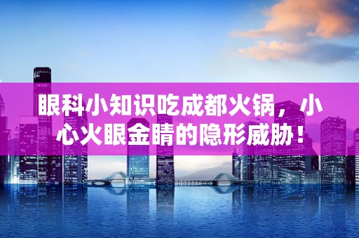 眼科小知识吃成都火锅，小心火眼金睛的隐形威胁！