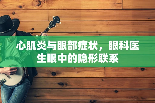 心肌炎与眼部症状，眼科医生眼中的隐形联系