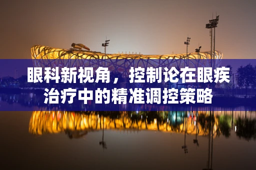 眼科新视角，控制论在眼疾治疗中的精准调控策略