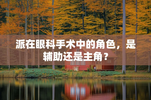 派在眼科手术中的角色，是辅助还是主角？