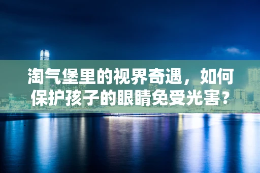 淘气堡里的视界奇遇，如何保护孩子的眼睛免受光害？