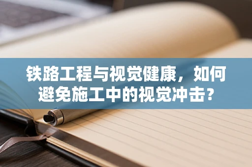 铁路工程与视觉健康，如何避免施工中的视觉冲击？