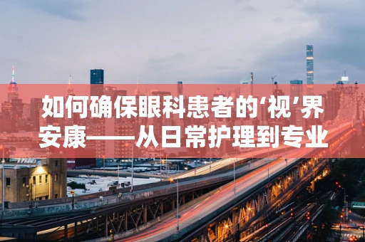 如何确保眼科患者的‘视’界安康——从日常护理到专业治疗的平衡