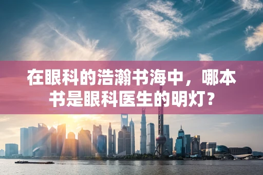在眼科的浩瀚书海中，哪本书是眼科医生的明灯？