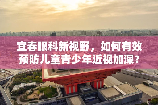宜春眼科新视野，如何有效预防儿童青少年近视加深？