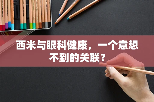 西米与眼科健康，一个意想不到的关联？