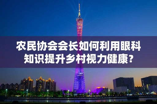 农民协会会长如何利用眼科知识提升乡村视力健康？