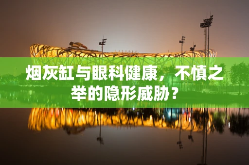 烟灰缸与眼科健康，不慎之举的隐形威胁？