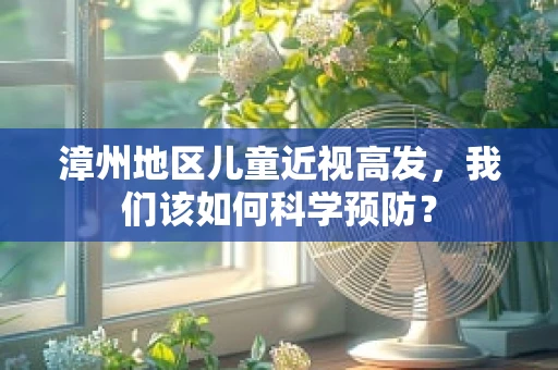 漳州地区儿童近视高发，我们该如何科学预防？