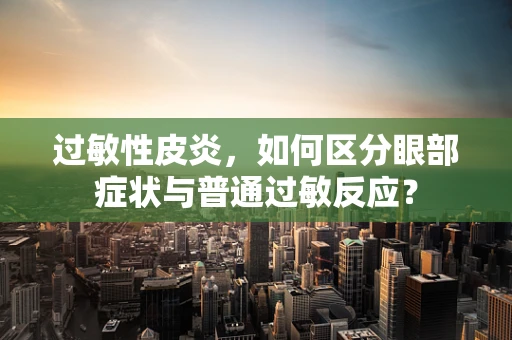 过敏性皮炎，如何区分眼部症状与普通过敏反应？