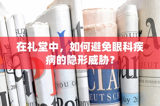 在礼堂中，如何避免眼科疾病的隐形威胁？