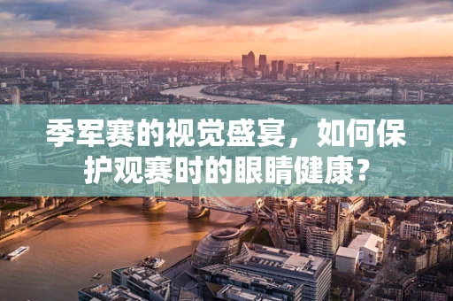 季军赛的视觉盛宴，如何保护观赛时的眼睛健康？