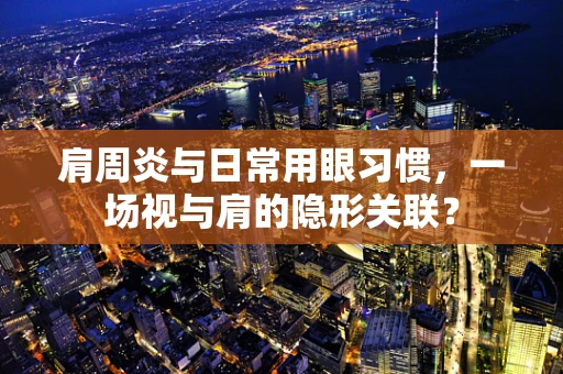 肩周炎与日常用眼习惯，一场视与肩的隐形关联？