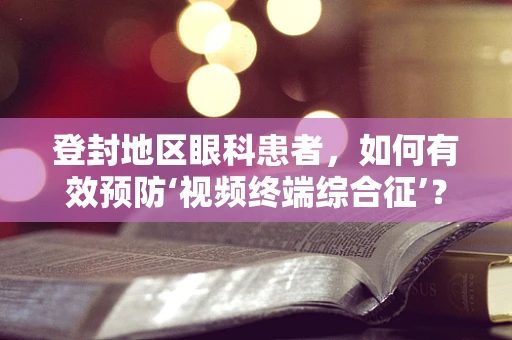 登封地区眼科患者，如何有效预防‘视频终端综合征’？