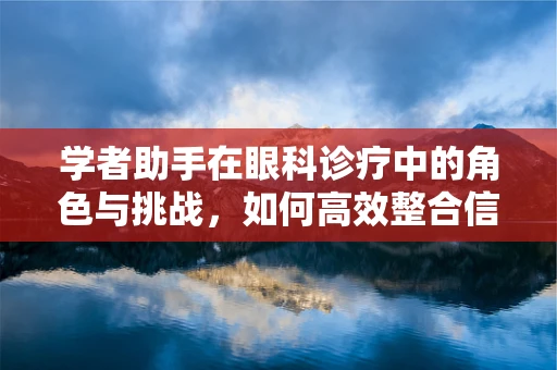 学者助手在眼科诊疗中的角色与挑战，如何高效整合信息以提升诊断精度？