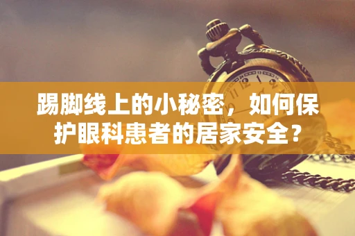踢脚线上的小秘密，如何保护眼科患者的居家安全？