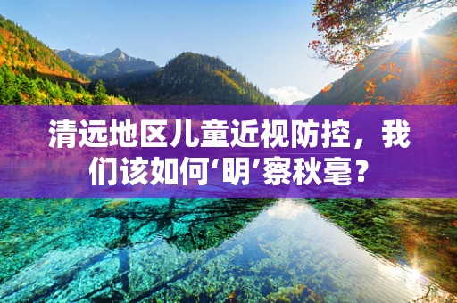 清远地区儿童近视防控，我们该如何‘明’察秋毫？