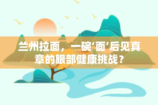 兰州拉面，一碗‘面’后见真章的眼部健康挑战？