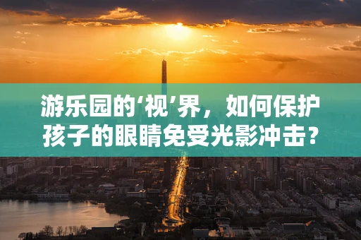 游乐园的‘视’界，如何保护孩子的眼睛免受光影冲击？