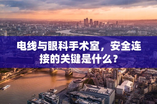 电线与眼科手术室，安全连接的关键是什么？