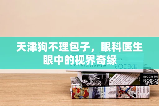 天津狗不理包子，眼科医生眼中的视界奇缘