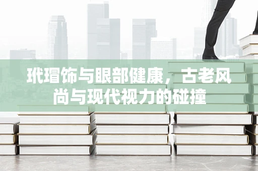 玳瑁饰与眼部健康，古老风尚与现代视力的碰撞