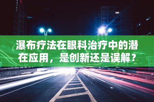 瀑布疗法在眼科治疗中的潜在应用，是创新还是误解？