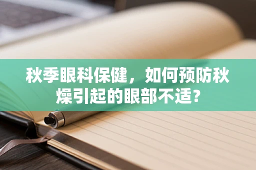 秋季眼科保健，如何预防秋燥引起的眼部不适？