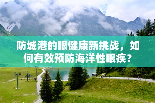 防城港的眼健康新挑战，如何有效预防海洋性眼疾？