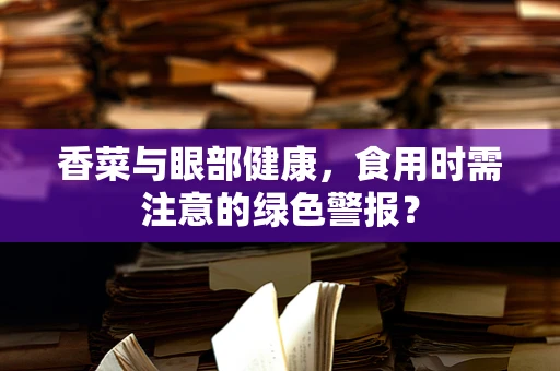 香菜与眼部健康，食用时需注意的绿色警报？