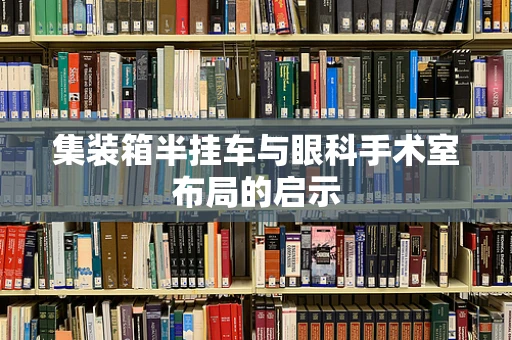 集装箱半挂车与眼科手术室布局的启示