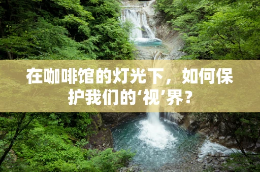 在咖啡馆的灯光下，如何保护我们的‘视’界？