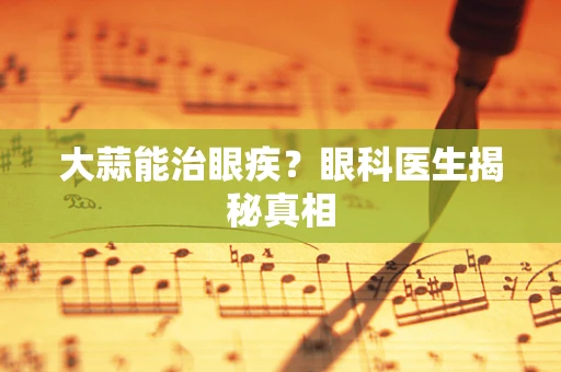 大蒜能治眼疾？眼科医生揭秘真相