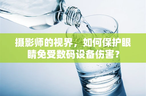 摄影师的视界，如何保护眼睛免受数码设备伤害？
