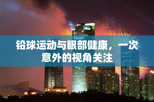 铅球运动与眼部健康，一次意外的视角关注