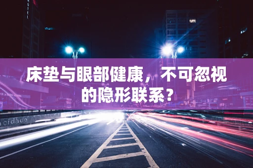 床垫与眼部健康，不可忽视的隐形联系？