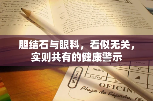 胆结石与眼科，看似无关，实则共有的健康警示