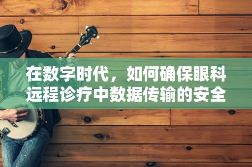 在数字时代，如何确保眼科远程诊疗中数据传输的安全性与效率？
