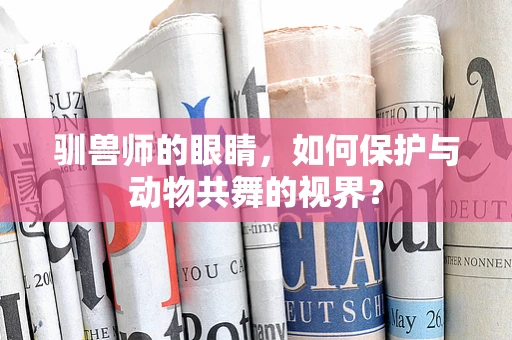 驯兽师的眼睛，如何保护与动物共舞的视界？