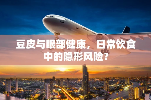豆皮与眼部健康，日常饮食中的隐形风险？