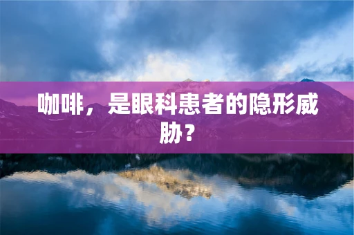 咖啡，是眼科患者的隐形威胁？