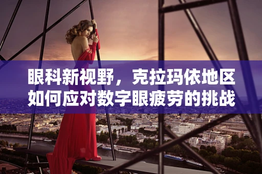眼科新视野，克拉玛依地区如何应对数字眼疲劳的挑战？