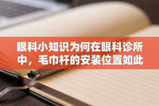 眼科小知识为何在眼科诊所中，毛巾杆的安装位置如此讲究？