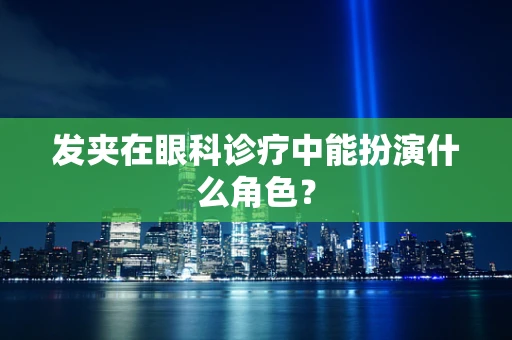 发夹在眼科诊疗中能扮演什么角色？