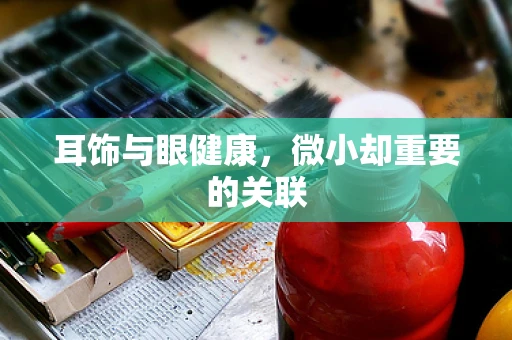 耳饰与眼健康，微小却重要的关联