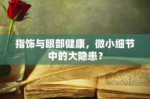 指饰与眼部健康，微小细节中的大隐患？