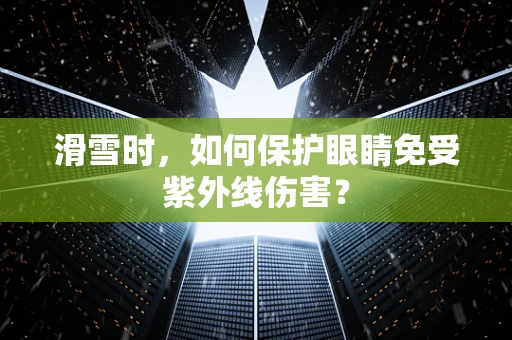 滑雪时，如何保护眼睛免受紫外线伤害？