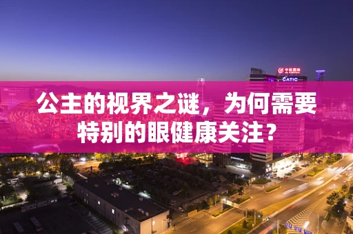 公主的视界之谜，为何需要特别的眼健康关注？