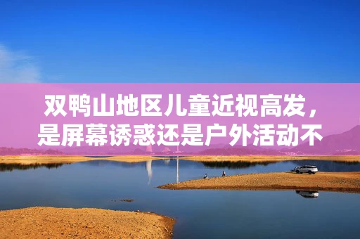 双鸭山地区儿童近视高发，是屏幕诱惑还是户外活动不足？
